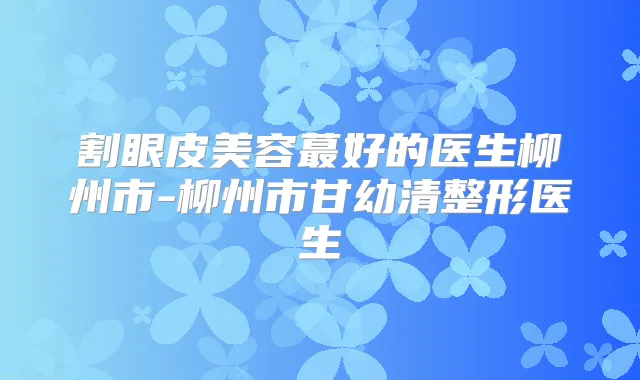 割眼皮美容蕞好的医生柳州市-柳州市甘幼清整形医生