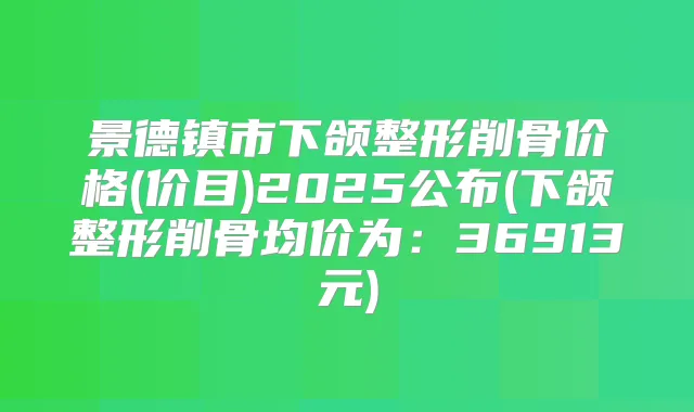 景德镇市下颌整形削骨价格(价目)2025公布(下颌整形削骨均价为:36913元)