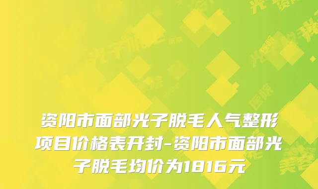 资阳市面部光子脱毛人气整形项目价格表开封-资阳市面部光子脱毛均价为1816元
