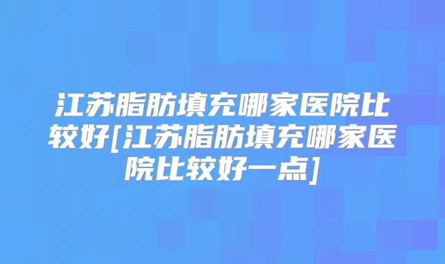 江苏脂肪填充哪家医院比较好[江苏脂肪填充哪家医院比较好一点]