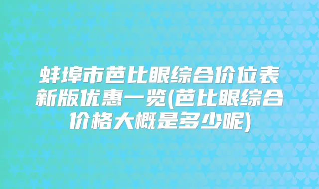 蚌埠市芭比眼综合价位表新版优惠一览(芭比眼综合价格大概是多少呢)