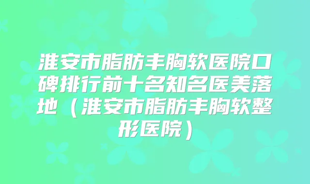 淮安市脂肪丰胸软医院口碑排行前十名知名医美落地(淮安市脂肪丰胸软整形医院)