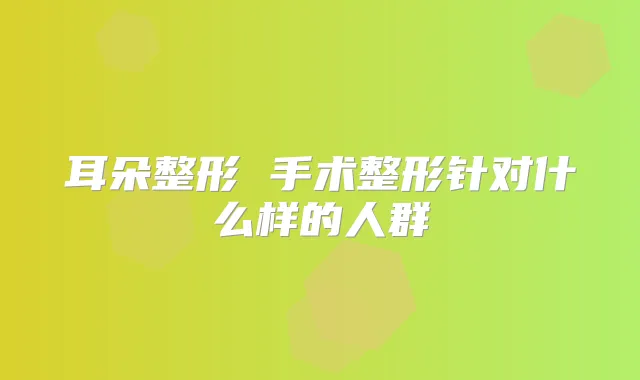 耳朵整形 手术整形针对什么样的人群