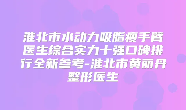 淮北市水动力吸脂瘦手臂医生综合实力十强口碑排行全新参考-淮北市黄丽丹整形医生