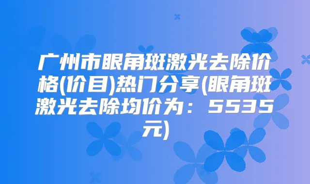 广州市眼角斑激光去除价格(价目)热门分享(眼角斑激光去除均价为：5535元)