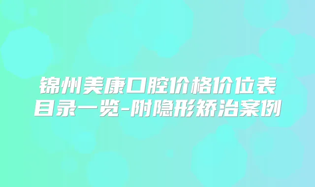 锦州美康口腔价格价位表目录一览-附隐形矫治案例
