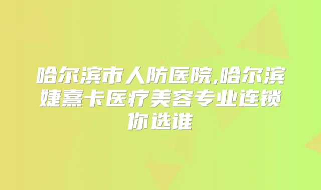 哈尔滨市人防医院,哈尔滨婕熹卡医疗美容专业连锁你选谁
