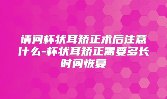 请问杯状耳矫正术后注意什么-杯状耳矫正需要多长时间恢复