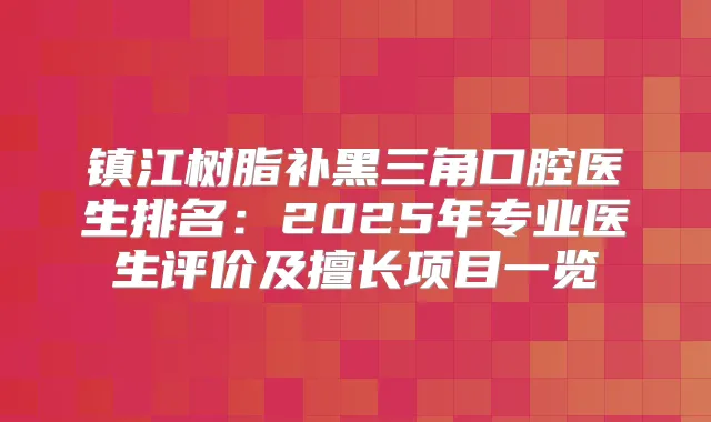 镇江树脂补黑三角口腔医生排名：2025年专业医生评价及擅长项目一览