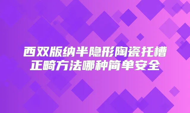 西双版纳半隐形陶瓷托槽正畸方法哪种简单安全
