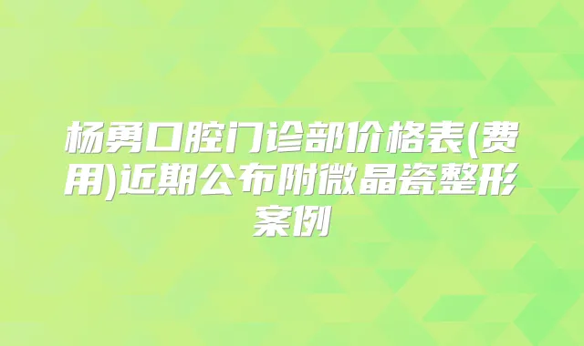 杨勇口腔门诊部价格表(费用)近期公布附微晶瓷整形案例
