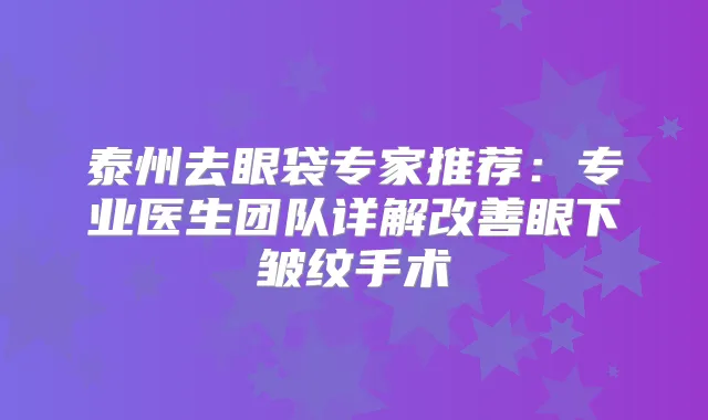 泰州去眼袋专家推荐:专业医生团队详解眼下皱纹手术