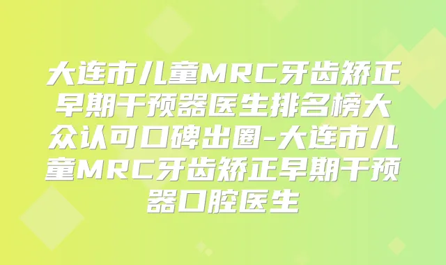 大连市儿童MRC牙齿矫正早期干预器医生排名榜大众认可口碑出圈-大连市儿童MRC牙齿矫正早期干预器口腔医生