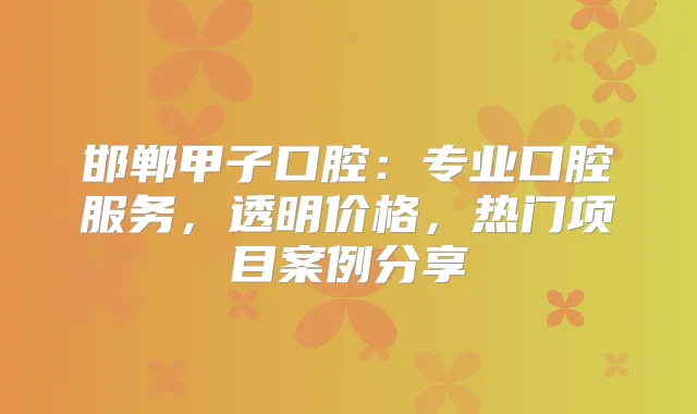 邯郸甲子口腔：专业口腔服务，透明价格，热门项目案例分享