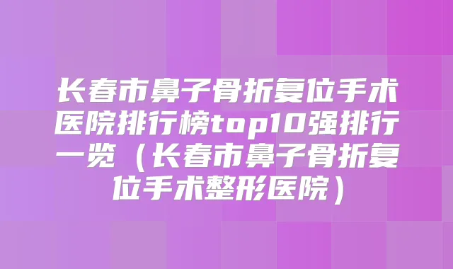 长春市鼻子骨折复位手术医院排行榜top10强排行一览（长春市鼻子骨折复位手术整形医院）