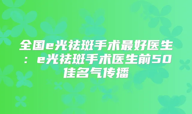 全国e光祛斑手术好医生:e光祛斑手术医生前50佳名气传播