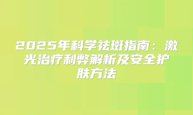 2025年科学祛斑指南：激光利弊解析及安全护肤方法