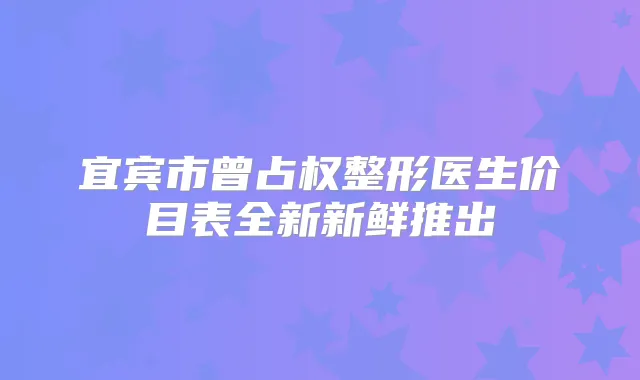 宜宾市曾占权整形医生价目表全新新鲜推出