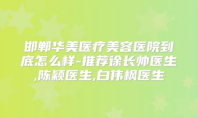 邯郸华美医疗美容医院到底怎么样-推荐徐长帅医生,陈颖医生,白伟枫医生