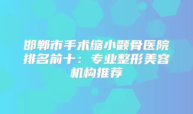 邯郸市手术缩小颧骨医院排名前十：专业整形美容机构推荐