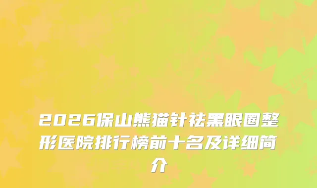 2026保山熊猫针祛黑眼圈整形医院排行榜前十名及详细简介