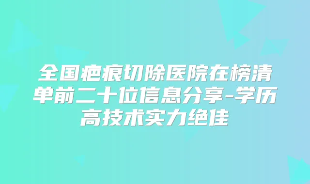 全国疤痕切除医院在榜清单前二十位信息分享-学历高技术实力