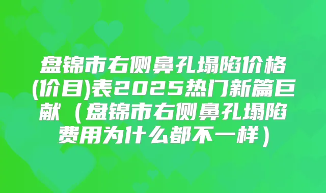 盘锦市右侧鼻孔塌陷价格(价目)表2025热门新篇巨献（盘锦市右侧鼻孔塌陷费用为什么都不一样）