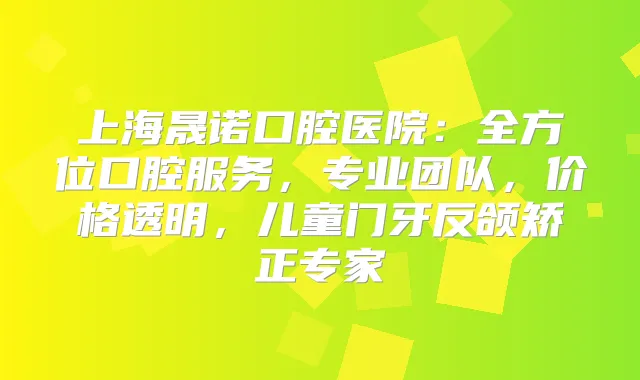 上海晟诺口腔医院：全方位口腔服务，专业团队，价格透明，儿童门牙反颌矫正专家