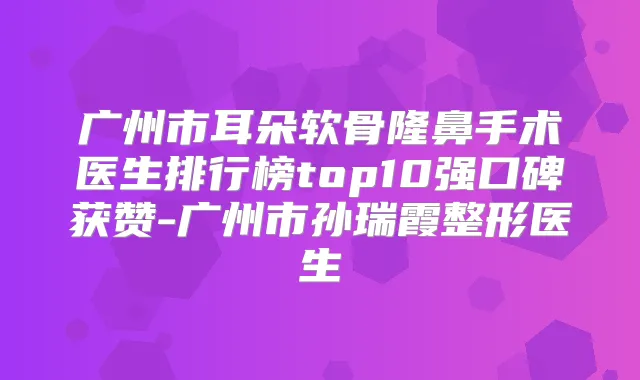 广州市耳朵软骨隆鼻手术医生排行榜top10强口碑获赞-广州市孙瑞霞整形医生