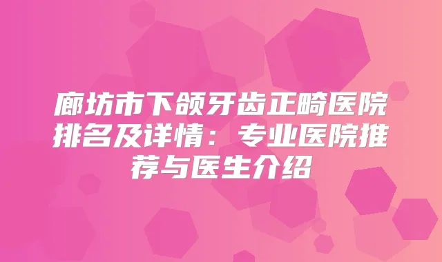 廊坊市下颌牙齿正畸医院排名及详情：专业医院推荐与医生介绍
