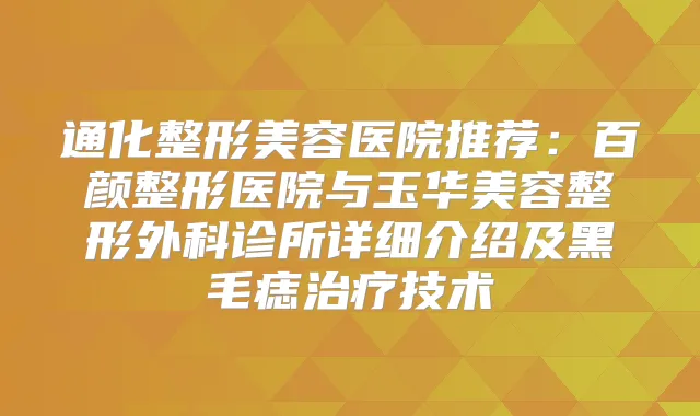 通化整形美容医院推荐：百颜整形医院与玉华美容整形外科诊所详细介绍及黑毛痣技术