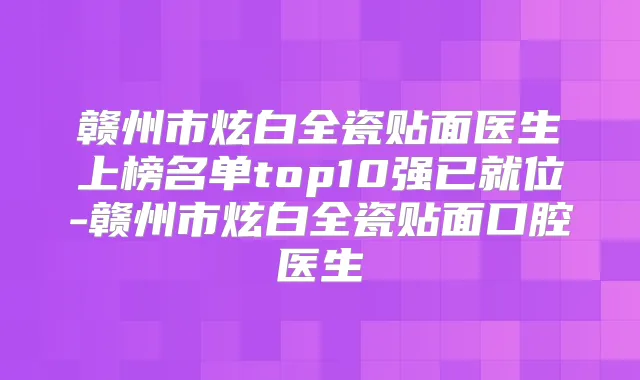 赣州市炫白全瓷贴面医生上榜名单top10强已就位-赣州市炫白全瓷贴面口腔医生