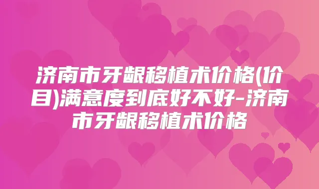 济南市牙龈移植术价格(价目)满意度到底好不好-济南市牙龈移植术价格