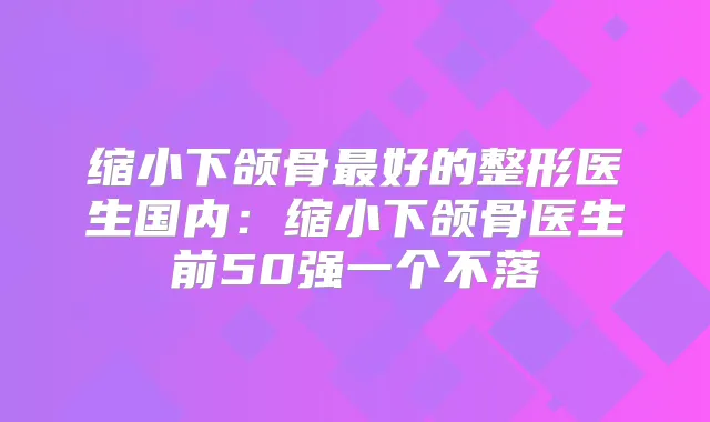 缩小下颌骨好的整形医生国内:缩小下颌骨医生前50强一个不落