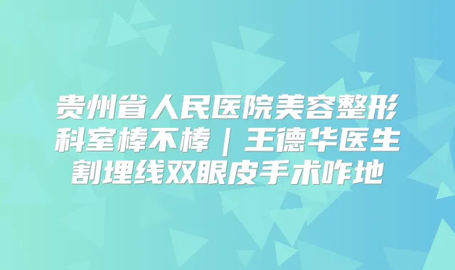 贵州省人民医院美容整形科室棒不棒｜王德华医生割埋线双眼皮手术咋地