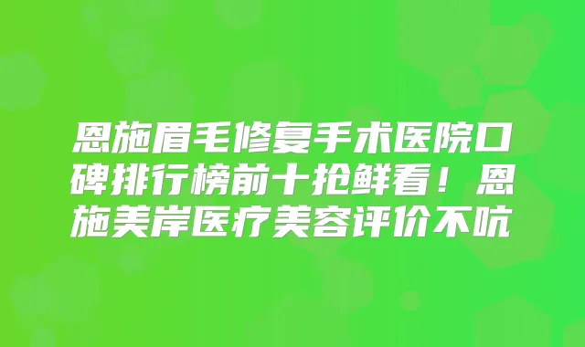 恩施眉毛修复手术医院口碑排行榜前十抢鲜看！恩施美岸医疗美容评价不吭