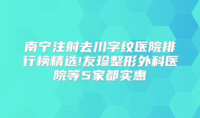 南宁注射去川字纹医院排行榜精选!友珍整形外科医院等5家都实惠