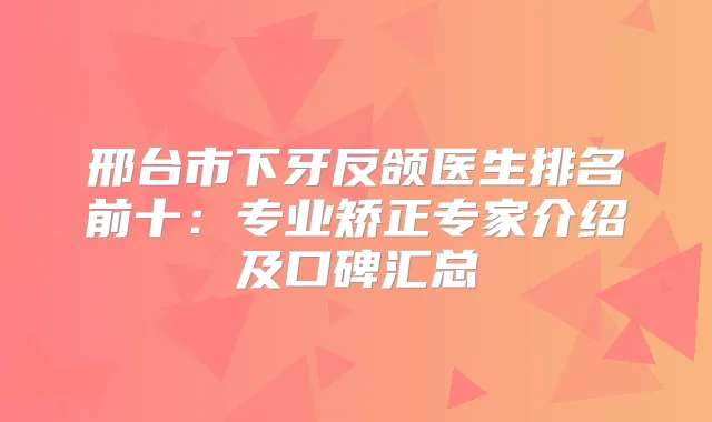 邢台市下牙反颌医生排名前十:专业矫正专家介绍及口碑汇总