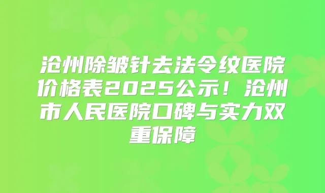 沧州除皱针去法令纹医院价格表2025公示！沧州市人民医院口碑与实力双重保障