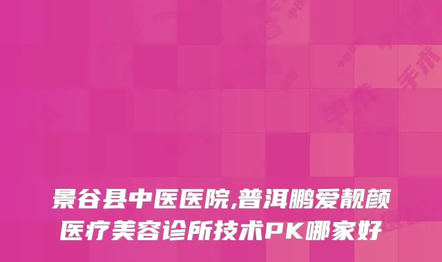 景谷县中医医院,普洱鹏爱靓颜医疗美容诊所技术PK哪家好