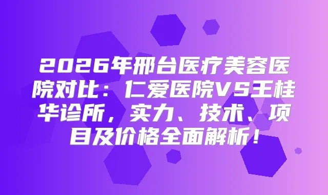 2026年邢台医疗美容医院对比：仁爱医院VS王桂华诊所，实力、技术、项目及价格全面解析！