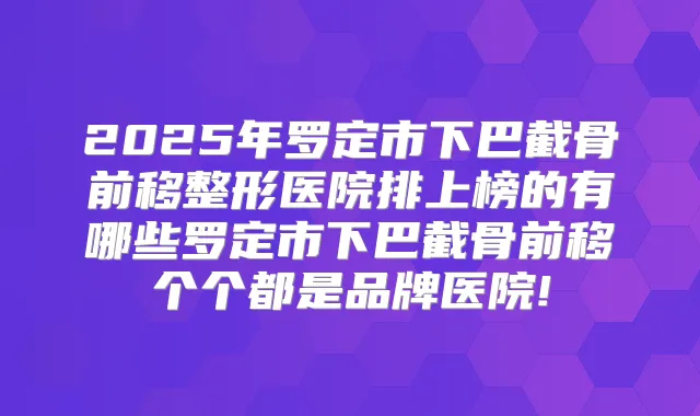 2025年罗定市下巴截骨前移整形医院排上榜的有哪些罗定市下巴截骨前移个个都是品牌医院!