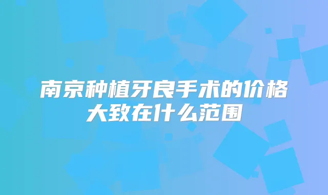 南京种植牙良手术的价格大致在什么范围