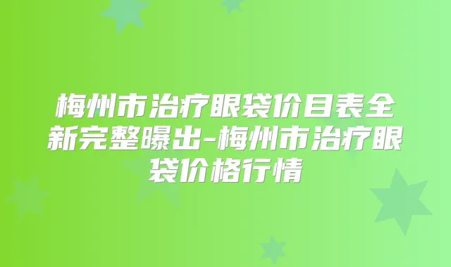 梅州市眼袋价目表全新完整曝出-梅州市眼袋价格行情