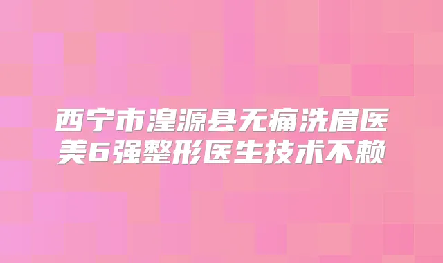 西宁市湟源县洗眉医美6强整形医生技术不赖