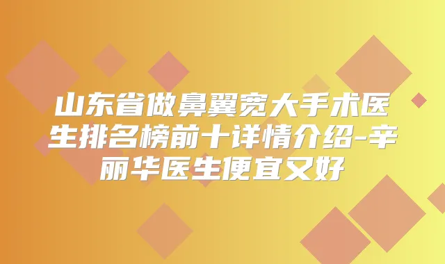 山东省做鼻翼宽大手术医生排名榜前十详情介绍-辛丽华医生便宜又好