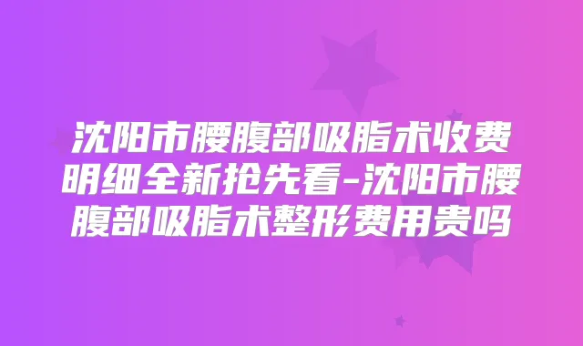 沈阳市腰腹部吸脂术收费明细全新抢先看-沈阳市腰腹部吸脂术整形费用贵吗