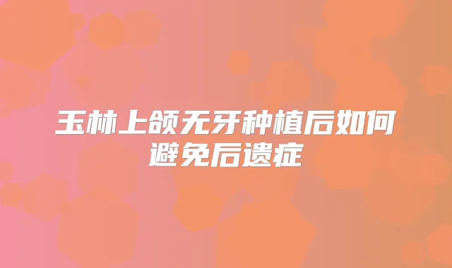 玉林上颌无牙种植后如何避免后遗症
