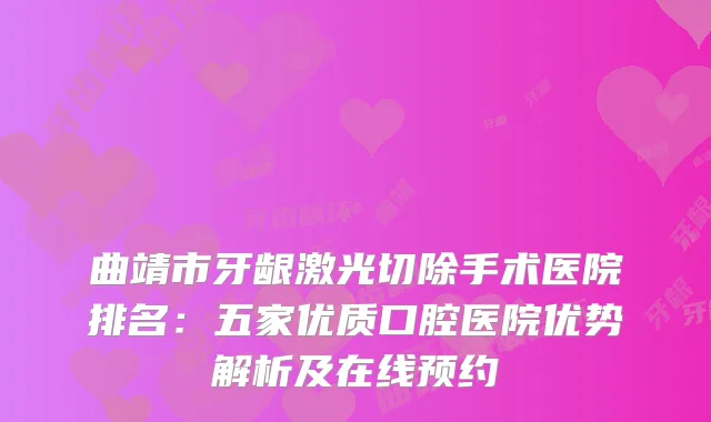 曲靖市牙龈激光切除手术医院排名:五家优质口腔医院优势解析及在线预约