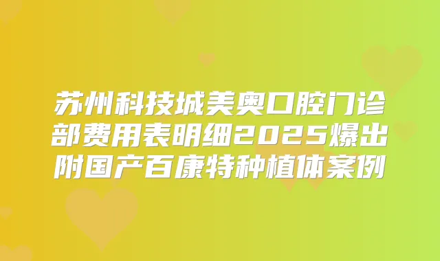 苏州科技城美奥口腔门诊部费用表明细2025爆出附国产百康特种植体案例